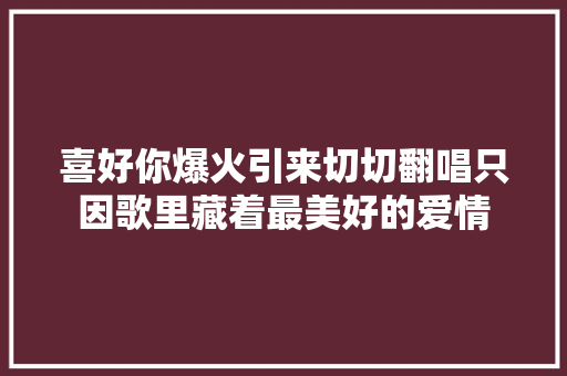 喜好你爆火引来切切翻唱只因歌里藏着最美好的爱情