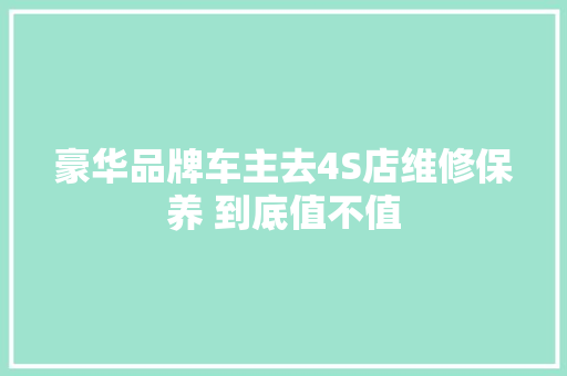 豪华品牌车主去4S店维修保养 到底值不值