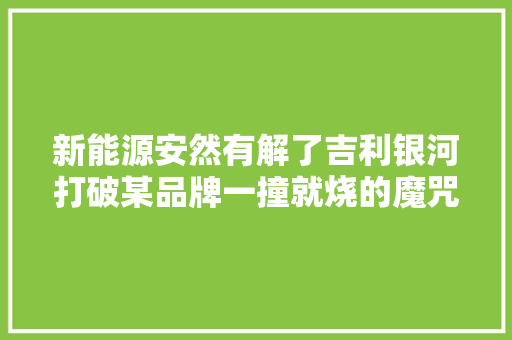 新能源安然有解了吉利银河打破某品牌一撞就烧的魔咒