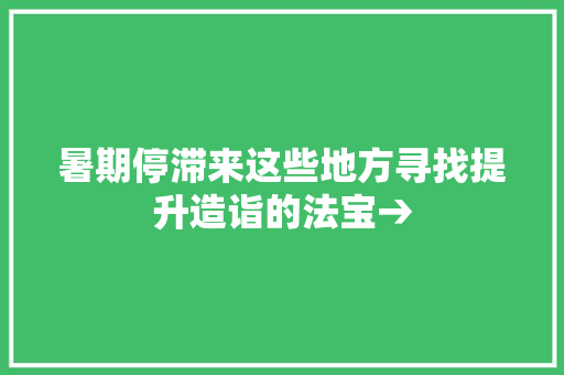 暑期停滞来这些地方寻找提升造诣的法宝→