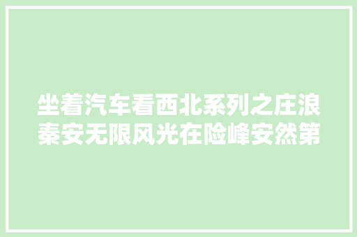 坐着汽车看西北系列之庄浪秦安无限风光在险峰安然第一