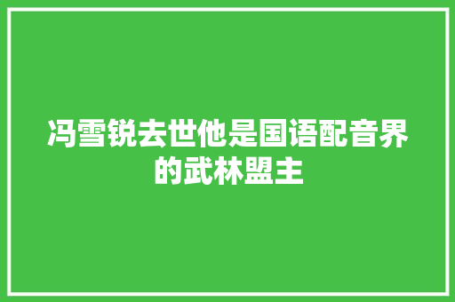 冯雪锐去世他是国语配音界的武林盟主
