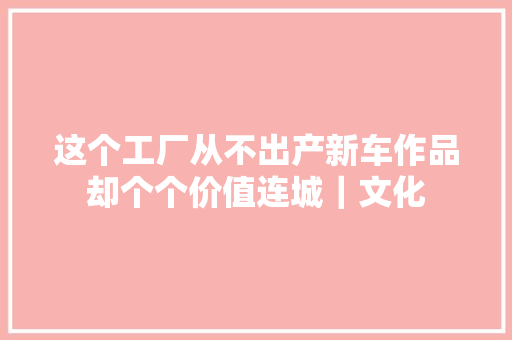 这个工厂从不出产新车作品却个个价值连城｜文化