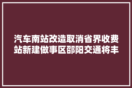 汽车南站改造取消省界收费站新建做事区邵阳交通将丰年夜动作