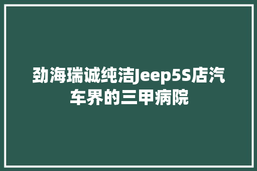 劲海瑞诚纯洁Jeep5S店汽车界的三甲病院