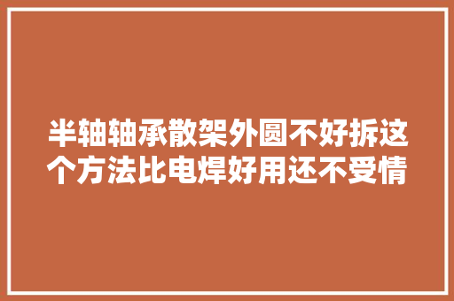 半轴轴承散架外圆不好拆这个方法比电焊好用还不受情形限制