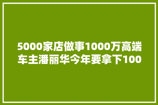 5000家店做事1000万高端车主潘丽华今年要拿下1000家中威车饰