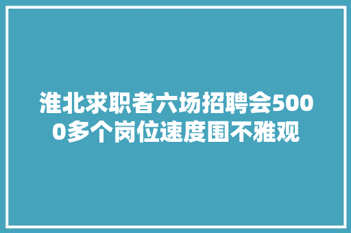淮北求职者六场招聘会5000多个岗位速度围不雅观
