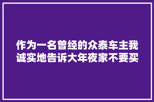 作为一名曾经的众泰车主我诚实地告诉大年夜家不要买众泰的