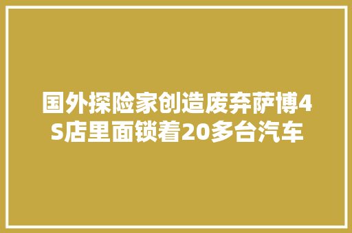 国外探险家创造废弃萨博4S店里面锁着20多台汽车 汽车知识