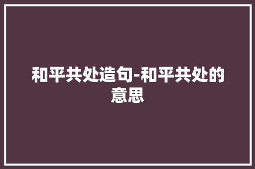 和平共处造句-和平共处的意思