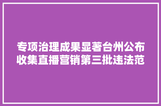 专项治理成果显著台州公布收集直播营销第三批违法范例案例