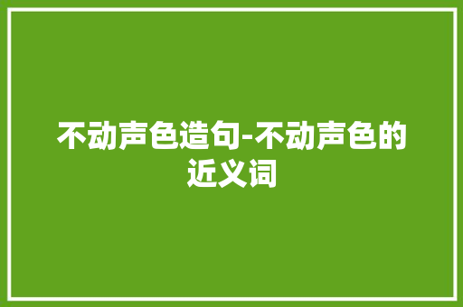 不动声色造句-不动声色的近义词 知识百科