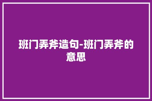 班门弄斧造句-班门弄斧的意思