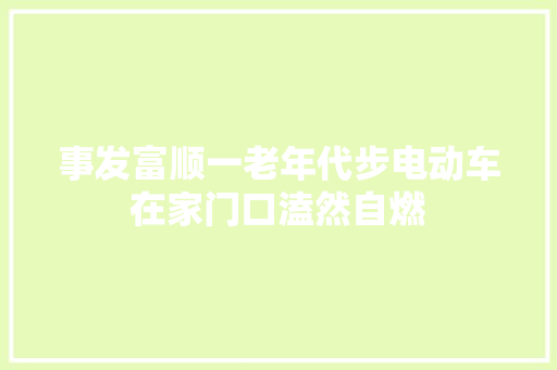 事发富顺一老年代步电动车在家门口溘然自燃