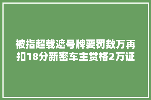 被指超载遮号牌要罚数万再扣18分新密车主赏格2万证清白