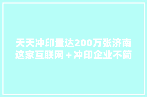 天天冲印量达200万张济南这家互联网＋冲印企业不简单