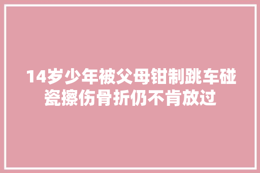 14岁少年被父母钳制跳车碰瓷擦伤骨折仍不肯放过