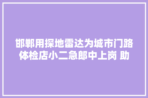 邯郸用探地雷达为城市门路体检店小二急郎中上岗 助力企业高质量成长 11月30日 邯郸新闻早餐