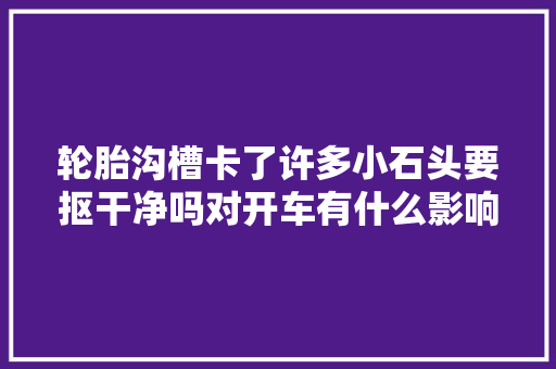 轮胎沟槽卡了许多小石头要抠干净吗对开车有什么影响