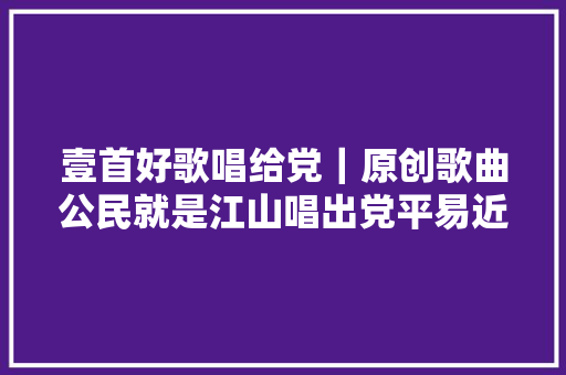 壹首好歌唱给党｜原创歌曲公民就是江山唱出党平易近齐心真情怀