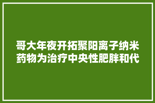 哥大年夜开拓聚阳离子纳米药物为治疗中央性肥胖和代谢疾病供应策略