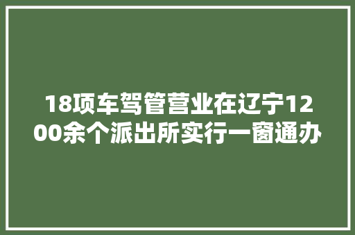 18项车驾管营业在辽宁1200余个派出所实行一窗通办补换驾照车牌可在家门口就近办