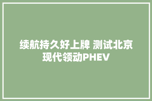 续航持久好上牌 测试北京现代领动PHEV