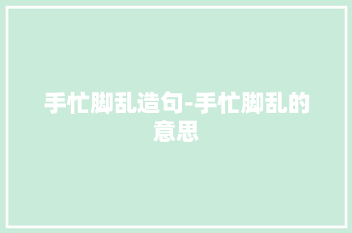 手忙脚乱造句-手忙脚乱的意思