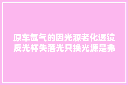 原车氙气的因光源老化透镜反光杯失落光只换光源是弗成行的。