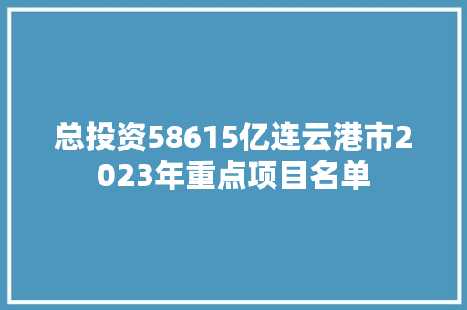 总投资58615亿连云港市2023年重点项目名单