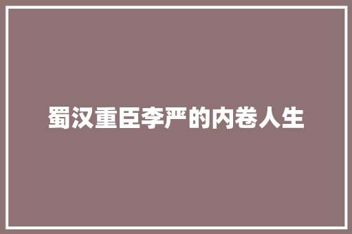 蜀汉重臣李严的内卷人生