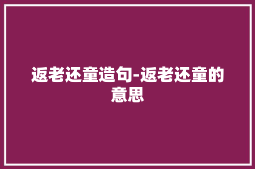 返老还童造句-返老还童的意思