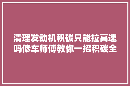 清理发动机积碳只能拉高速吗修车师傅教你一招积碳全跑光
