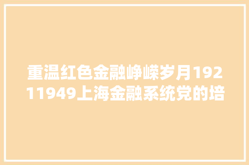 重温红色金融峥嵘岁月19211949上海金融系统党的培植与革命斗争图片展今起展出