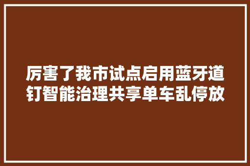 厉害了我市试点启用蓝牙道钉智能治理共享单车乱停放