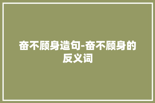 奋不顾身造句-奋不顾身的反义词 知识百科