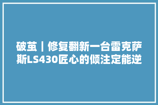 破茧｜修复翻新一台雷克萨斯LS430匠心的倾注定能逆转老旧时光 汽车知识