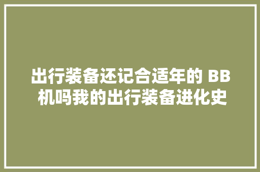 出行装备还记合适年的 BB 机吗我的出行装备进化史 汽车知识
