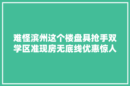 难怪滨州这个楼盘具抢手双学区准现房无底线优惠惊人