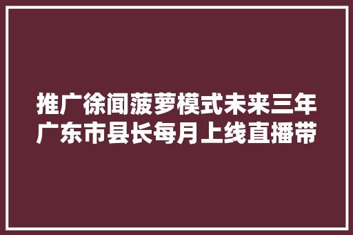 推广徐闻菠萝模式未来三年广东市县长每月上线直播带货
