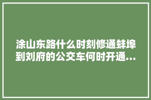 涂山东路什么时刻修通蚌埠到刘府的公交车何时开通…本期新媒问政为您威信解答