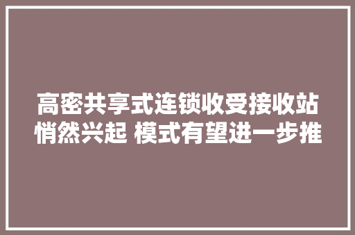 高密共享式连锁收受接收站悄然兴起 模式有望进一步推广
