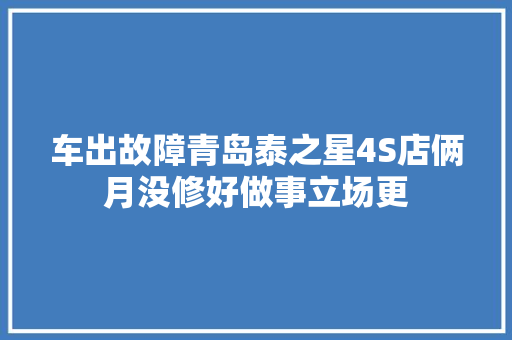 车出故障青岛泰之星4S店俩月没修好做事立场更 汽车知识