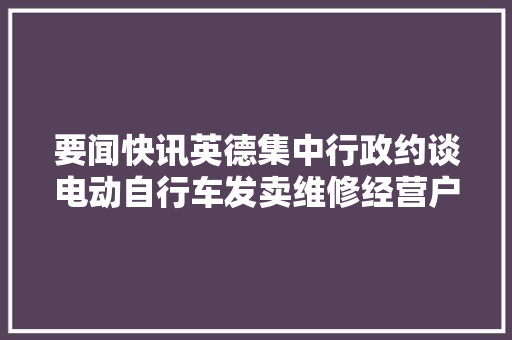 要闻快讯英德集中行政约谈电动自行车发卖维修经营户五则