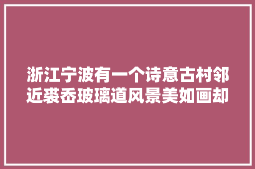 浙江宁波有一个诗意古村邻近裘岙玻璃道风景美如画却少有人知