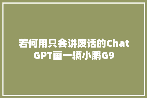 若何用只会讲废话的ChatGPT画一辆小鹏G9