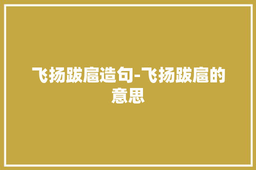 飞扬跋扈造句-飞扬跋扈的意思