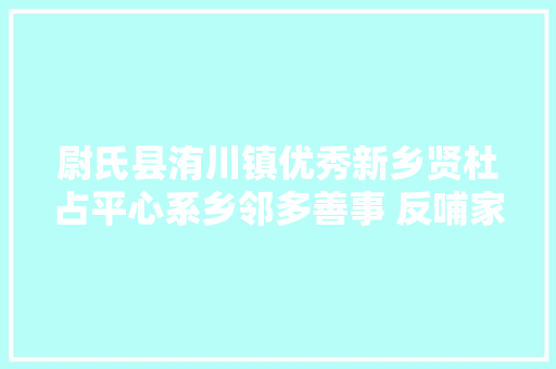 尉氏县洧川镇优秀新乡贤杜占平心系乡邻多善事 反哺家乡助脱贫