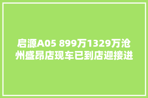 启源A05 899万1329万沧州盛昂店现车已到店迎接进店品鉴